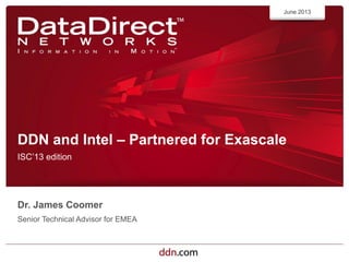 ddn.com©2012 DataDirect Networks. All Rights Reserved.
DDN and Intel – Partnered for Exascale
ISC’13 edition
June 2013
Dr. James Coomer
Senior Technical Advisor for EMEA
 