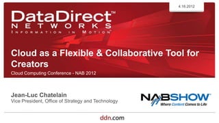 4.16.2012




Cloud as a Flexible & Collaborative Tool for
Creators
Cloud Computing Conference - NAB 2012



Jean-Luc Chatelain
Vice President, Office of Strategy and Technology


          ©2012 DataDirect Networks. All Rights Reserved.
 