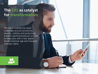 The rise in mobility has raised
challenges around connectivity,
security, visibility, and productivity.
It places significant pressure on CIOs
to keep pace with a new digital
transformational age and changing
end-user habits.
The CIO as catalyst
for transformation
 