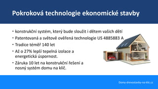 Pokroková technologie ekonomické stavby
Domy-drevostavby-na-klic.cz
 konstrukční systém, který bude sloužit i dětem vašich dětí
 Patentovaná a světově ověřená technologie US 4885883 A
 Tradice téměř 140 let
 Až o 27% lepší tepelná izolace a
energetická úspornost.
 Záruka 10 let na konstrukční řešení a
nosný systém domu na klíč.
 
