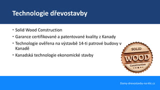 Technologie dřevostavby
Domy-drevostavby-na-klic.cz
 Solid Wood Construction
 Garance certifikované a patentované kvality z Kanady
 Technologie ověřena na výstavbě 14-ti patrové budovy v
Kanadě
 Kanadská technologie ekonomické stavby
 