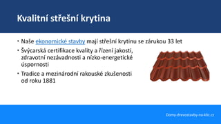 Kvalitní střešní krytina
Domy-drevostavby-na-klic.cz
 Naše ekonomické stavby mají střešní krytinu se zárukou 33 let
 Švýcarská certifikace kvality a řízení jakosti,
zdravotní nezávadnosti a nízko-energetické
úspornosti
 Tradice a mezinárodní rakouské zkušenosti
od roku 1881
 