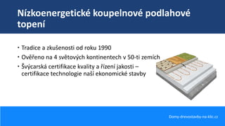Nízkoenergetické koupelnové podlahové
topení
Domy-drevostavby-na-klic.cz
 Tradice a zkušenosti od roku 1990
 Ověřeno na 4 světových kontinentech v 50-ti zemích
 Švýcarská certifikace kvality a řízení jakosti –
certifikace technologie naší ekonomické stavby
 