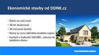 Ekonomické stavby od DDNK.cz
 Štěstí na celý život
 30 let zkušeností
 All inclusive kvalita
 Domy za cenu běžného českého nájmu
 Kuchyň v hodnotě 100.000,- zdarma ke
každému domu
 