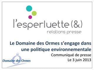 Le	
  Domaine	
  des	
  Ormes	
  s’engage	
  dans	
  
une	
  poli3que	
  environnementale	
  	
  
Communiqué	
  de	
  presse	
  
Le	
  3	
  juin	
  2013	
  
	
  
 