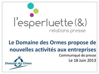 Le	
  Domaine	
  des	
  Ormes	
  propose	
  de	
  
nouvelles	
  ac3vités	
  aux	
  entreprises	
  
Communiqué	
  de	
  presse	
  
Le	
  18	
  Juin	
  2013	
  
	
  
 