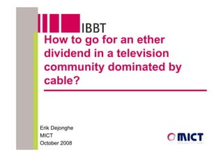How to go for an ether
 dividend in a television
 community dominated by
 cable?



Erik Dejonghe
MICT
October 2008
 