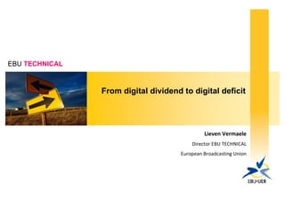 EBU TECHNICAL



                From digital dividend to digital deficit




                                               Lieven Vermaele
                                          Director EBU TECHNICAL
                                      European Broadcasting Union
 