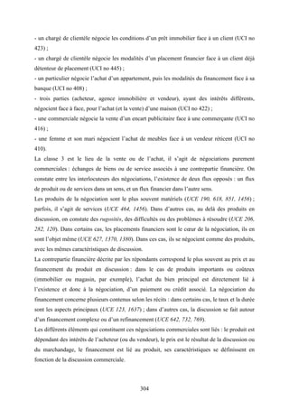 304
- un chargé de clientèle négocie les conditions d’un prêt immobilier face à un client (UCI no
423) ;
- un chargé de clientèle négocie les modalités d’un placement financier face à un client déjà
détenteur de placement (UCI no 445) ;
- un particulier négocie l’achat d’un appartement, puis les modalités du financement face à sa
banque (UCI no 408) ;
- trois parties (acheteur, agence immobilière et vendeur), ayant des intérêts différents,
négocient face à face, pour l’achat (et la vente) d’une maison (UCI no 422) ;
- une commerciale négocie la vente d’un encart publicitaire face à une commerçante (UCI no
416) ;
- une femme et son mari négocient l’achat de meubles face à un vendeur réticent (UCI no
410).
La classe 3 est le lieu de la vente ou de l’achat, il s’agit de négociations purement
commerciales : échanges de biens ou de service associés à une contrepartie financière. On
constate entre les interlocuteurs des négociations, l’existence de deux flux opposés : un flux
de produit ou de services dans un sens, et un flux financier dans l’autre sens.
Les produits de la négociation sont le plus souvent matériels (UCE 190, 618, 851, 1456) ;
parfois, il s’agit de services (UCE 464, 1456). Dans d’autres cas, au delà des produits en
discussion, on constate des rugosités, des difficultés ou des problèmes à résoudre (UCE 206,
282, 120). Dans certains cas, les placements financiers sont le cœur de la négociation, ils en
sont l’objet même (UCE 627, 1370, 1380). Dans ces cas, ils se négocient comme des produits,
avec les mêmes caractéristiques de discussion.
La contrepartie financière décrite par les répondants correspond le plus souvent au prix et au
financement du produit en discussion : dans le cas de produits importants ou coûteux
(immobilier ou magasin, par exemple), l’achat du bien principal est directement lié à
l’existence et donc à la négociation, d’un paiement ou crédit associé. La négociation du
financement concerne plusieurs contenus selon les récits : dans certains cas, le taux et la durée
sont les aspects principaux (UCE 123, 1637) ; dans d’autres cas, la discussion se fait autour
d’un financement complexe ou d’un refinancement (UCE 642, 732, 769).
Les différents éléments qui constituent ces négociations commerciales sont liés : le produit est
dépendant des intérêts de l’acheteur (ou du vendeur), le prix est le résultat de la discussion ou
du marchandage, le financement est lié au produit, ses caractéristiques se définissent en
fonction de la discussion commerciale.
 