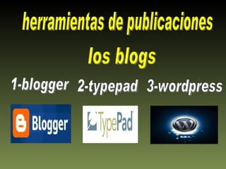 los blogs herramientas de publicaciones 1-blogger 2-typepad 3-wordpress 