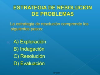 08/12/200708/12/200708/12/200708/12/200708/12/2007
La estrategia de resolución comprende los
siguientes pasos:
a) A) Exploración
B) Indagación
C) Resolución
D) Evaluación
 