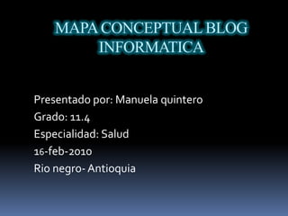 MAPA CONCEPTUAL BLOG INFORMATICA Presentado por: Manuela quintero  Grado: 11.4  Especialidad: Salud  16-feb-2010 Rio negro- Antioquia  