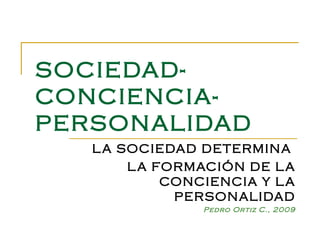 SOCIEDAD-CONCIENCIA-PERSONALIDAD LA SOCIEDAD DETERMINA  LA FORMACIÓN DE LA CONCIENCIA Y LA PERSONALIDAD Pedro Ortiz C., 2009 