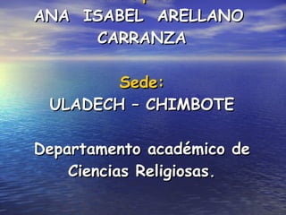 Participante: ANA  ISABEL  ARELLANO  CARRANZA Sede: ULADECH – CHIMBOTE Departamento académico de Ciencias Religiosas. 