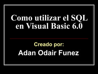 Como utilizar el SQL en Visual Basic 6.0 Creado por: Adan Odair Funez   