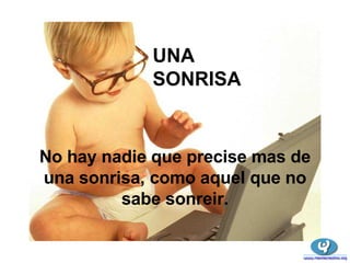 UNA SONRISA No hay nadie que precise mas de una sonrisa, como aquel que no sabe sonreir. 