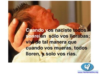 Cuando v os naciste todos  sonrei an ,  sólo vos llorabas; viví de tal manera que cuando vos mueras, todos lloren, y solo vos rias. 