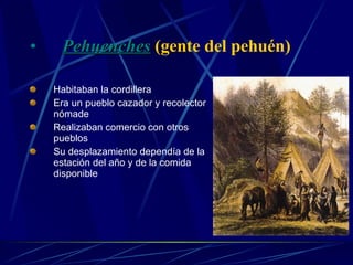 Pehuenches   (gente del pehuén) Habitaban la cordillera Era un pueblo cazador y recolector nómade Realizaban comercio con otros pueblos Su desplazamiento dependía de la estación del año y de la comida disponible 