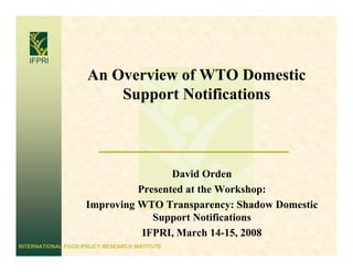 IFPRI

                     An Overview of WTO Domestic
                         Support Notifications



                                     David Orden
                              Presented at the Workshop:
                    Improving WTO Transparency: Shadow Domestic
                                 Support Notifications
                               IFPRI, March 14-15, 2008
INTERNATIONAL FOOD POLICY RESEARCH INSTITUTE
 