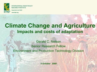 Climate Change and Agriculture
    Impacts and costs of adaptation

                Gerald C. Nelson
             Senior Research Fellow
  Environment and Production Technology Division


                   5 October 2009
 