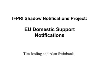 IFPRI Shadow Notifications Project:

     EU Domestic Support
         Notifications


     Tim Josling and Alan Swinbank
 