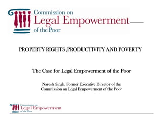 PROPERTY RIGHTS ,PRODUCTIVITY AND POVERTY



    The Case for Legal Empowerment of the Poor

       Naresh Singh, Former Executive Director of the
       Commission on Legal Empowerment of the Poor
 