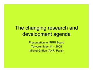 The changing research and
  development agenda
     Presentation to IFPRI Board
      Tervuren May 14 – 2008
     Michel Griffon (ANR Paris)
     Mi h l G iff (ANR, P i )
 