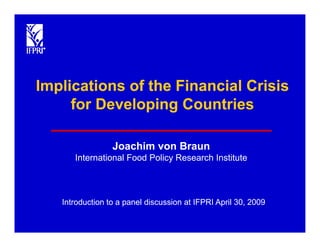 Implications of the Financial Crisis
     for Developing Countries

                 Joachim von Braun
      International Food Policy Research Institute



   Introduction to a panel discussion at IFPRI April 30 2009
                                                     30,
 