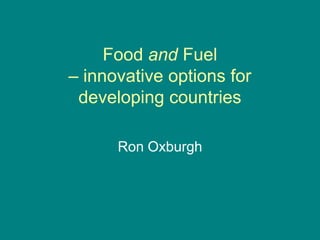 Food and Fuel
– innovative options for
 developing countries

      Ron Oxburgh
 