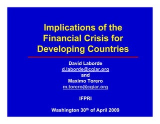 Implications of the
 Financial Crisis for
Developing Countries
          David Laborde
       d.laborde@cgiar.org
       d laborde@cgiar org
               and
          Maximo Torero
       m.torero@cgiar.org
          t     @ i

              IFPRI

   Washington 30th of April 2009
 