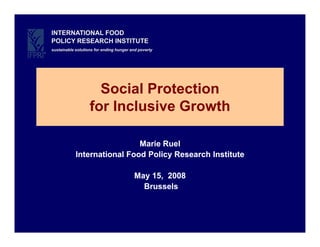 INTERNATIONAL FOOD
POLICY RESEARCH INSTITUTE
sustainable solutions for ending hunger and poverty




                     Social Protection
                   for Inclusive Growth

                             Marie Ruel
            International Food Policy Research Institute

                                         May 15, 2008
                                           Brussels
 