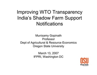 Improving WTO Transparency
India’s Shadow Farm Support
         Notifications

            Munisamy Gopinath
                  Professor
 Dept of Agricultural & Resource Economics
          Oregon State University

             March 13, 2007
          IFPRI, Washington DC
 