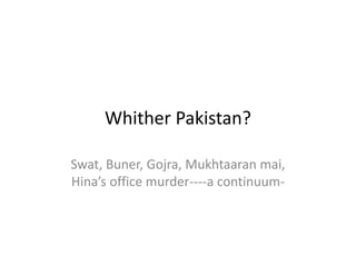 Whither Pakistan?
     Whither Pakistan?

Swat, Buner, Gojra, Mukhtaaran mai, 
Hina’s office murder‐‐‐‐a continuum‐
 