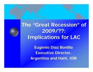The “Great Recession” of
       2009/??:
  Implications for LAC
     Eugenio Díaz Bonilla
      Executive Director,
   Argentina and Haití, IDB
                 Haití
 
