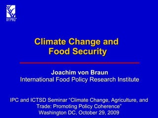 Climate Change and  Food Security Joachim von Braun International Food Policy Research Institute IPC and ICTSD Seminar “Climate Change, Agriculture, and Trade: Promoting Policy Coherence” Washington DC, October 29, 2009 