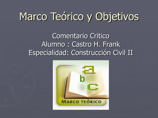 Marco Teórico y Objetivos Comentario Critico Alumno : Castro H. Frank Especialidad: Construcción Civil II 