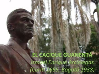 EL CACIQUE GUANENTÁ Ismael Enrique Arciniegas (Curití 1865, Bogotá 1938) 
