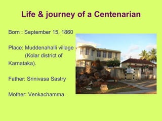 Born : September 15, 1860 Place: Muddenahalli village    (Kolar district of Karnataka). Father: Srinivasa Sastry Mother: Venkachamma. Life & journey of a Centenarian 