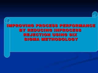 IMPROVING PROCESS PERFORMANCE BY REDUCING INPROCESS  REJECTION USING SIX  SIGMA METHODOLOGY 