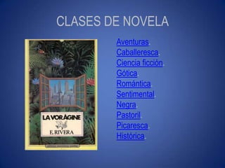 CLASES DE NOVELA
        Aventuras.
        Caballeresca.
        Ciencia ficción.
        Gótica.
        Romántica.
        Sentimental.
        Negra.
        Pastoril.
        Picaresca.
        Histórica.
 