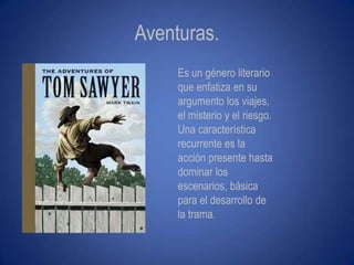 Aventuras.
     Es un género literario
     que enfatiza en su
     argumento los viajes,
     el misterio y el riesgo.
     Una característica
     recurrente es la
     acción presente hasta
     dominar los
     escenarios, básica
     para el desarrollo de
     la trama.
 