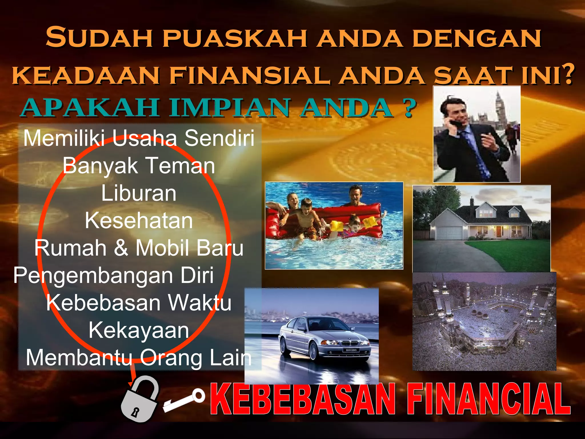 APAKAH IMPIAN ANDA ? KEBEBASAN FINANCIAL Sudah puaskah anda dengan keadaan finansial anda saat ini? Memiliki Usaha Sendiri Banyak Teman Liburan Kesehatan Rumah & Mobil Baru Pengembangan Diri  Kebebasan Wakt u Kekayaan Membantu Orang Lain 
