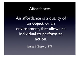 Affordances

An affordance is a quality of
      an object, or an
environment, that allows an
 individual to perform an
          action.
      James J. Gibson, 1977
 