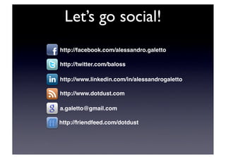 Let’s go social!
http://facebook.com/alessandro.galetto

http://twitter.com/baloss

http://www.linkedin.com/in/alessandrogaletto

http://www.dotdust.com

a.galetto@gmail.com

http://friendfeed.com/dotdust
 