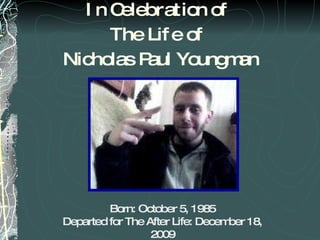 In Celebration of  The Life of  Nicholas Paul Youngman Born: October 5, 1985 Departed for The After Life: December 18, 2009 