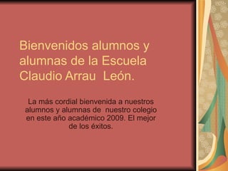 Bienvenidos alumnos y alumnas de la Escuela Claudio Arrau  León. La más cordial bienvenida a nuestros alumnos y alumnas de  nuestro colegio en este año académico 2009. El mejor de los éxitos. 