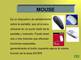 MOUSE Es un dispositivo de señalamiento sobre la pantalla, que sirve para  ubicarse en un punto dado de la  pantalla y marcarlo. Puede tener  dos o tres botones que efectúan funciones especiales, generalmente el botón izquierdo ejerce la misma  función de la tecla  ENTER. 