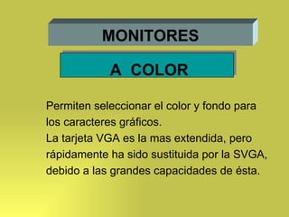 MONITORES A  COLOR Permiten seleccionar el color y fondo para los caracteres gráficos. La tarjeta VGA es la mas extendida, pero  rápidamente ha sido sustituida por la SVGA, debido a las grandes capacidades de ésta. 