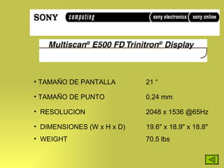 TAMAÑO DE PANTALLA  21 “ TAMAÑO DE PUNTO 0.24 mm RESOLUCION 2048 x 1536 @65Hz  DIMENSIONES (W x H x D)  19.6" x 18.9" x 18.8"  WEIGHT 70.5 lbs  
