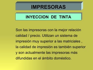 IMPRESORAS Son las impresoras con la mejor relación  calidad / precio. Utilizan un sistema de impresión muy superior a las matriciales , la calidad de impresión es también superior y son actualmente las impresoras más  difundidas en el ámbito doméstico. INYECCION  DE  TINTA 